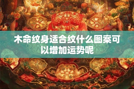 木命纹身适合纹什么图案可以增加运势呢