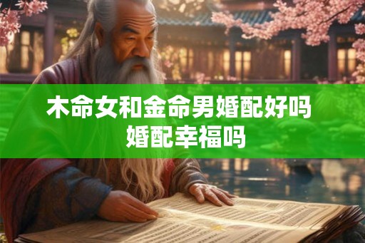 木命女和金命男婚配好吗 婚配幸福吗 木命女和金命男婚配好吗 婚配幸福吗