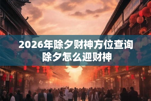 2026年除夕财神方位查询 除夕怎么迎财神