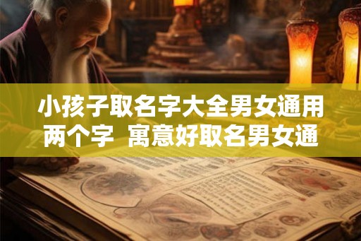 小孩子取名字大全男女通用两个字 寓意好取名男女通用的字 小孩子取名字大全男女通用两个字 寓意好取名男女通用的字