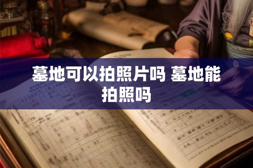 墓地可以拍照片吗 墓地能拍照吗