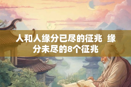 人和人缘分已尽的征兆  缘分未尽的8个征兆