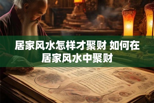 居家风水怎样才聚财 如何在居家风水中聚财