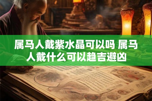 属马人戴紫水晶可以吗 属马人戴什么可以趋吉避凶