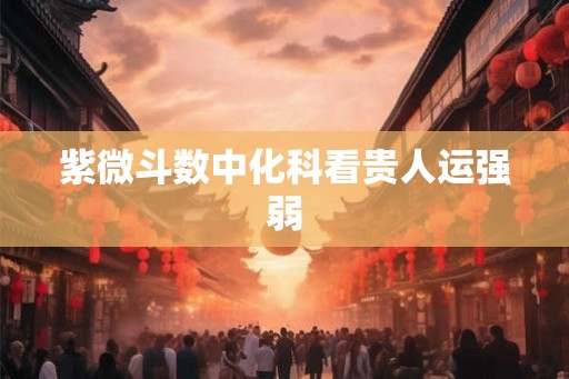 紫微斗数中化科看贵人运强弱
