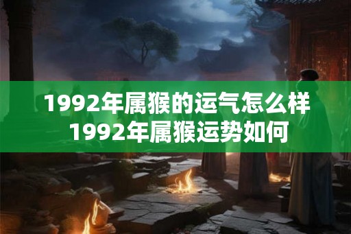 1992年属猴的运气怎么样 1992年属猴运势如何 1992年属猴的运气怎么样 1992年属猴运势如何