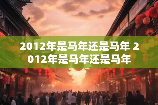 2012年是马年还是马年 2012年是马年还是马年