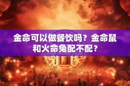 金命可以做餐饮吗？金命鼠和火命兔配不配？
