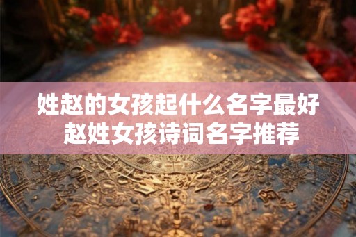 姓赵的女孩起什么名字最好 赵姓女孩诗词名字推荐