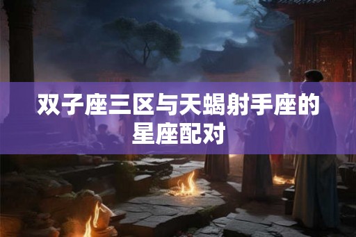 双子座三区与天蝎射手座的星座配对