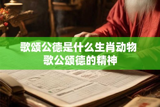 歌颂公德是什么生肖动物 歌公颂德的精神