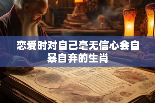 恋爱时对自己毫无信心会自暴自弃的生肖