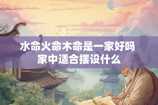 水命火命木命是一家好吗 家中适合摆设什么