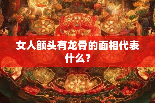 女人额头有龙骨的面相代表什么？