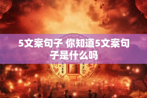 5文案句子 你知道5文案句子是什么吗