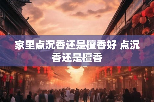 家里点沉香还是檀香好 点沉香还是檀香 家里点沉香还是檀香好 点沉香还是檀香