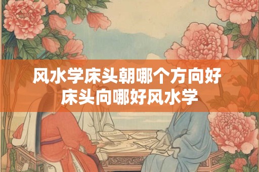 风水学床头朝哪个方向好 床头向哪好风水学