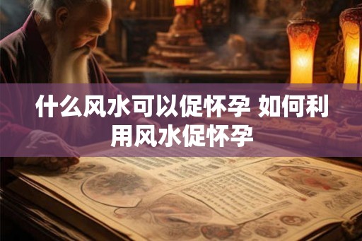 什么风水可以促怀孕 如何利用风水促怀孕 什么风水可以促怀孕 如何利用风水促怀孕