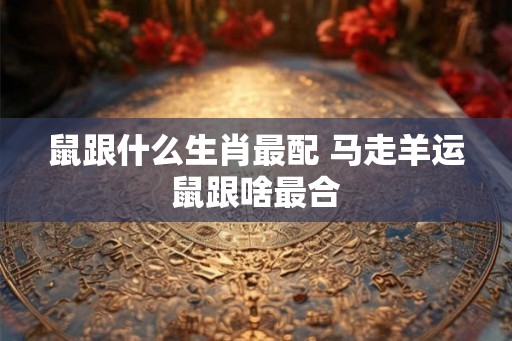 鼠跟什么生肖最配 马走羊运鼠跟啥最合