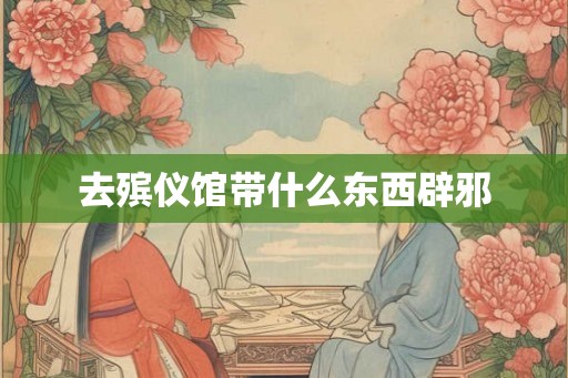 去殡仪馆带什么东西辟邪