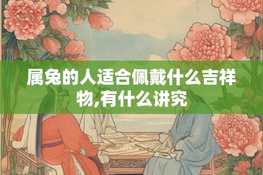 属兔的人适合佩戴什么吉祥物,有什么讲究