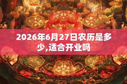 2026年6月27日农历是多少,适合开业吗 2026年6月27日农历是多少,适合开业吗