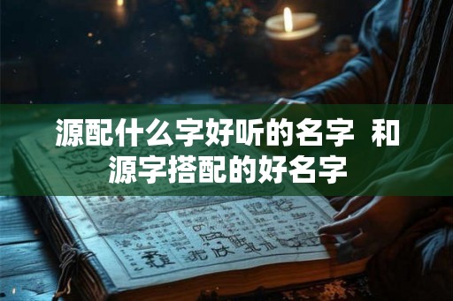 源配什么字好听的名字  和源字搭配的好名字