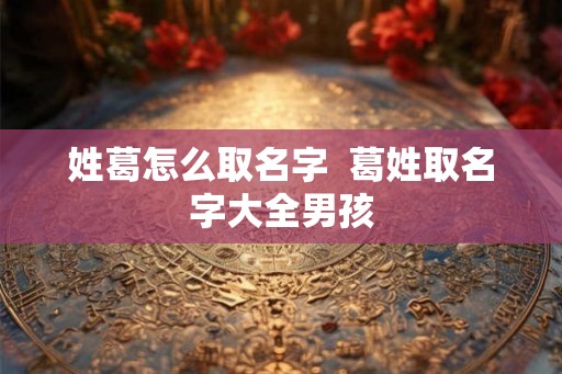 姓葛怎么取名字  葛姓取名字大全男孩