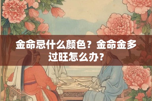 金命忌什么颜色？金命金多过旺怎么办？