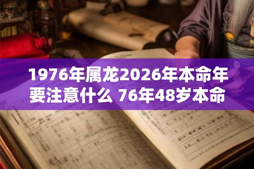 1976年属龙2026年本命年要注意什么 76年48岁本命年佩戴什么旺运