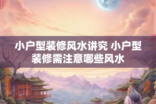 小户型装修风水讲究 小户型装修需注意哪些风水