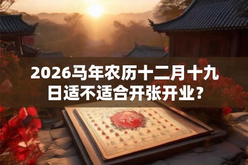 2026马年农历十二月十九日适不适合开张开业? 2026马年农历十二月十九日适不适合开张开业?