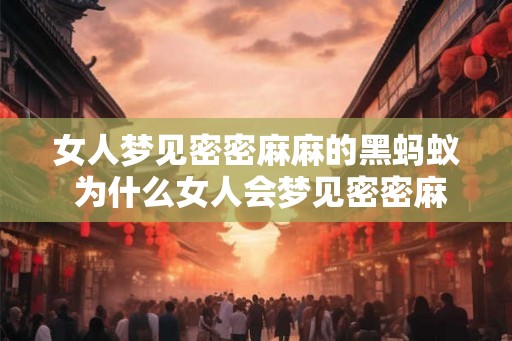 女人梦见密密麻麻的黑蚂蚁 为什么女人会梦见密密麻麻的黑蚂蚁