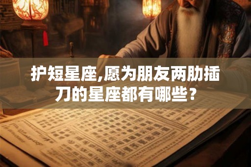 护短星座,愿为朋友两肋插刀的星座都有哪些? 护短星座,愿为朋友两肋插刀的星座都有哪些?