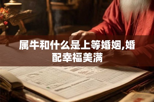 属牛和什么是上等婚姻,婚配幸福美满 属牛和什么是上等婚姻,婚配幸福美满