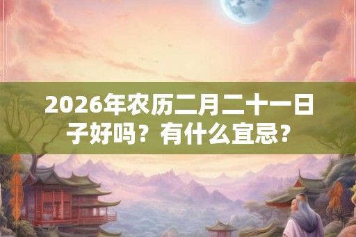 2026年农历二月二十一日子好吗？有什么宜忌？