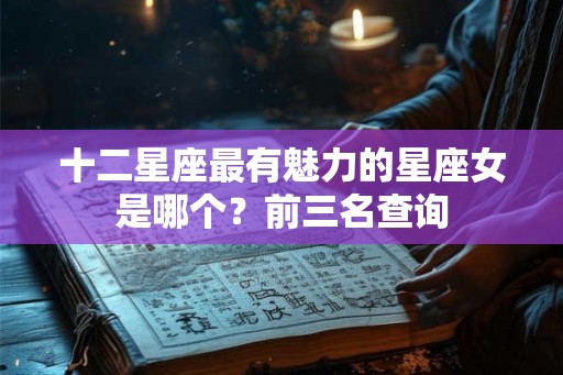 十二星座最有魅力的星座女是哪个？前三名查询