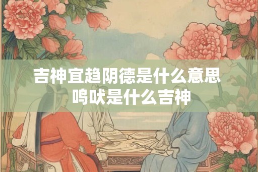 吉神宜趋阴德是什么意思  鸣吠是什么吉神