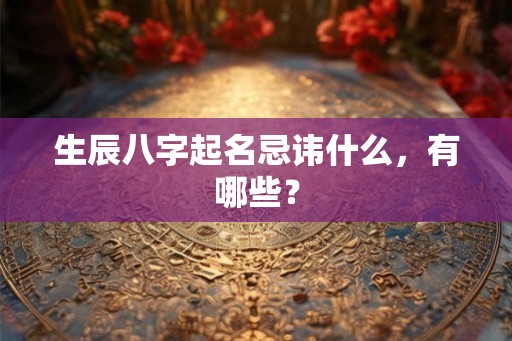 生辰八字起名忌讳什么,有哪些? 生辰八字起名忌讳什么,有哪些?
