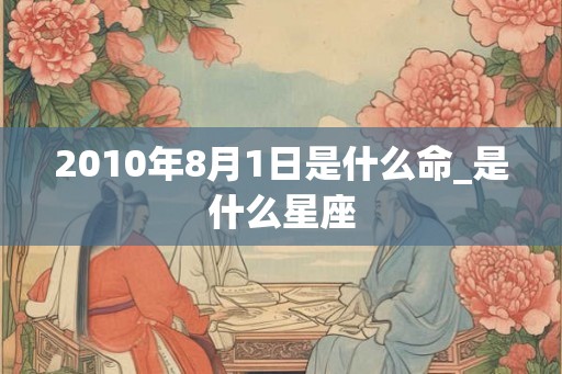 2010年8月1日是什么命_是什么星座 2010年8月1日是什么命_是什么星座