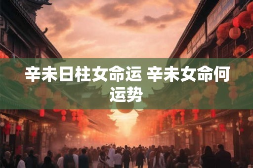 辛未日柱女命运 辛未女命何运势
