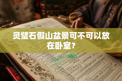灵璧石假山盆景可不可以放在卧室? 灵璧石假山盆景可不可以放在卧室?