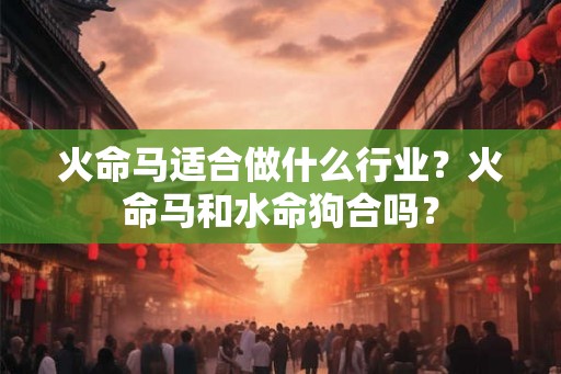 火命马适合做什么行业？火命马和水命狗合吗？