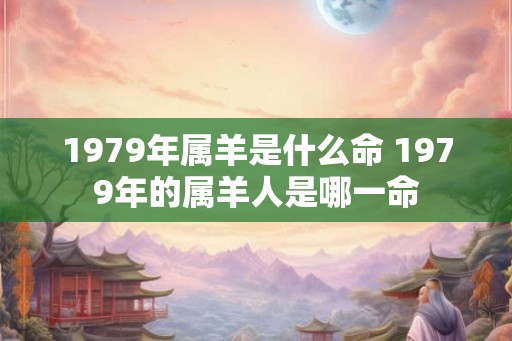1979年属羊是什么命 1979年的属羊人是哪一命