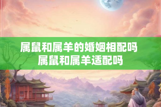 属鼠和属羊的婚姻相配吗 属鼠和属羊适配吗