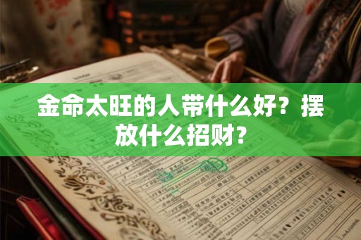 金命太旺的人带什么好?摆放什么招财? 金命太旺的人带什么好?摆放什么招财?