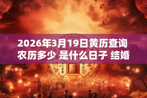 2026年3月19日黄历查询 农历多少 是什么日子 结婚吉时