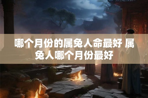 哪个月份的属兔人命最好 属兔人哪个月份最好 哪个月份的属兔人命最好 属兔人哪个月份最好