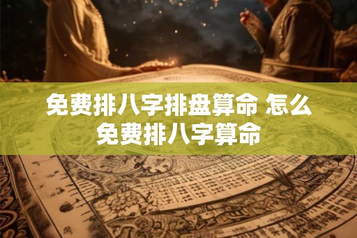 免费排八字排盘算命 怎么免费排八字算命
