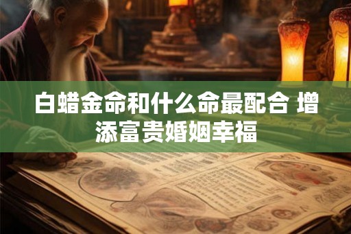 白蜡金命和什么命最配合 增添富贵婚姻幸福